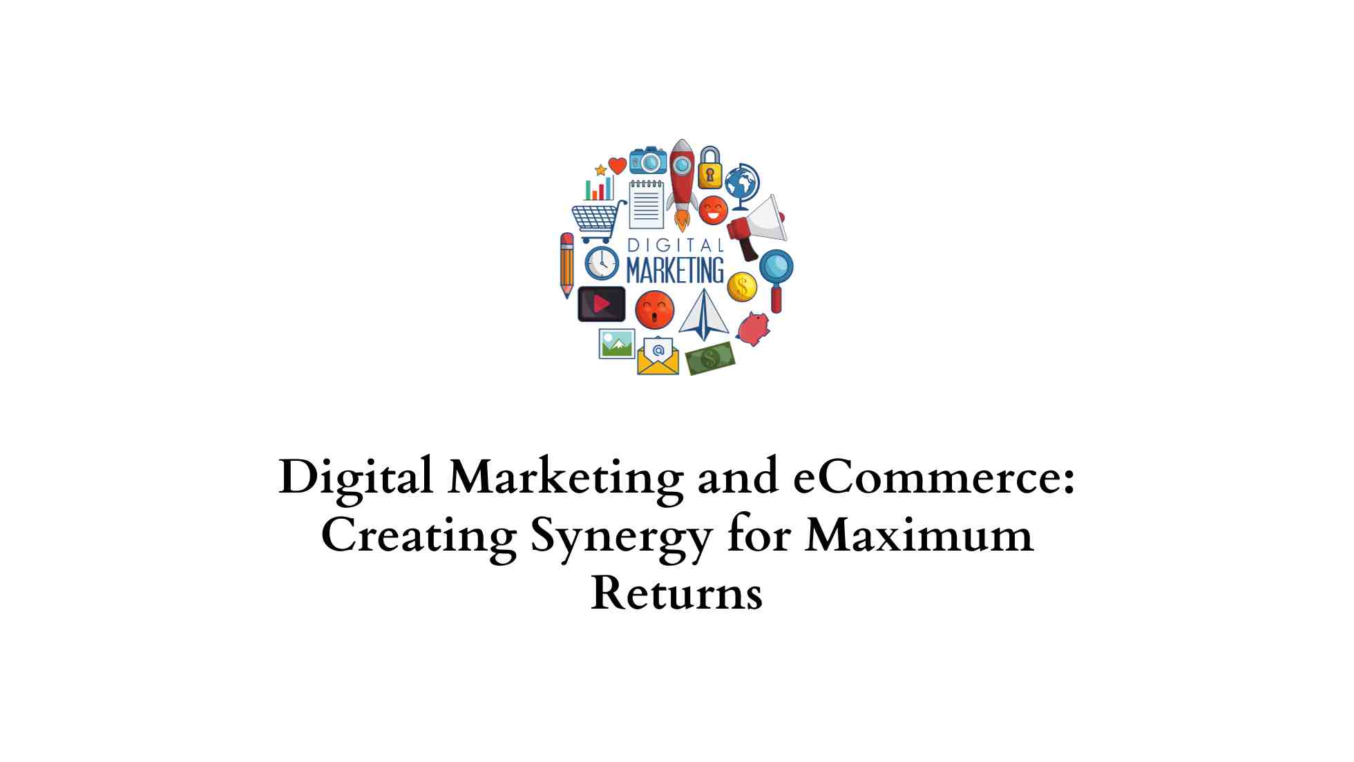 Mastering the Synergy of E-Commerce and Digital Marketing Strategies